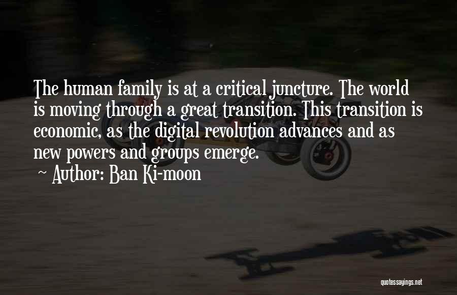 Ban Ki-moon Quotes: The Human Family Is At A Critical Juncture. The World Is Moving Through A Great Transition. This Transition Is Economic,