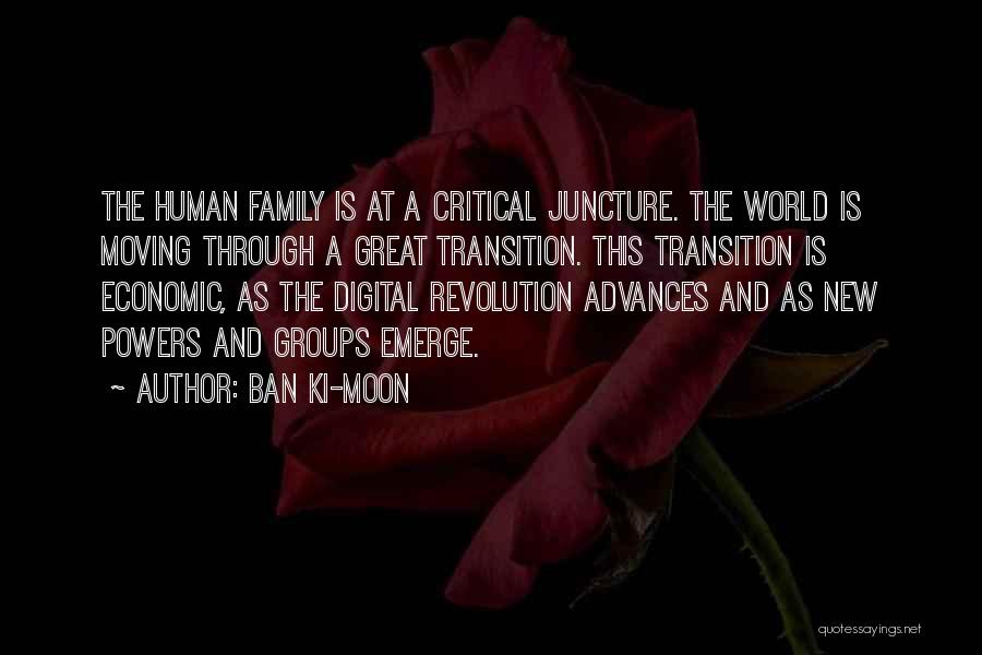 Ban Ki-moon Quotes: The Human Family Is At A Critical Juncture. The World Is Moving Through A Great Transition. This Transition Is Economic,