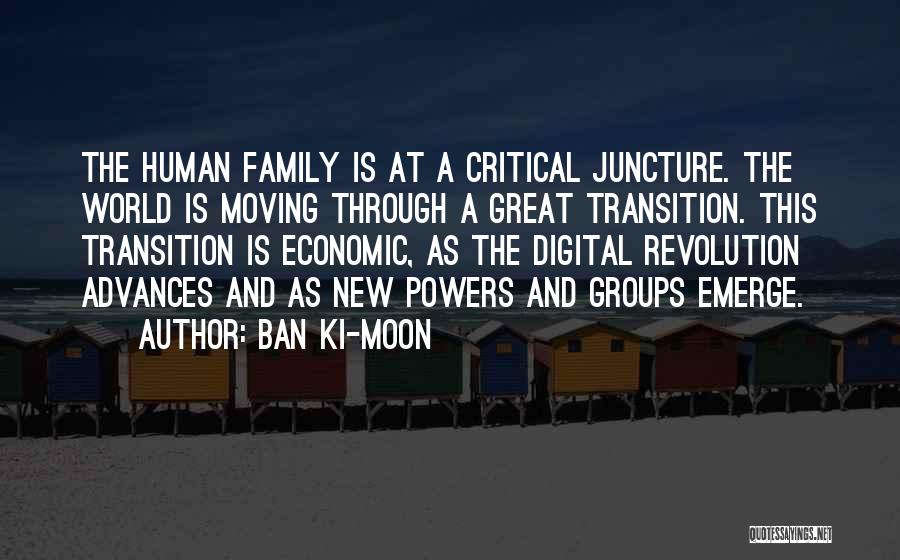 Ban Ki-moon Quotes: The Human Family Is At A Critical Juncture. The World Is Moving Through A Great Transition. This Transition Is Economic,