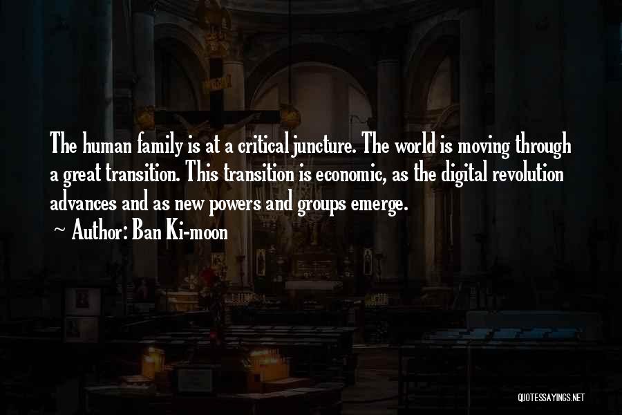 Ban Ki-moon Quotes: The Human Family Is At A Critical Juncture. The World Is Moving Through A Great Transition. This Transition Is Economic,
