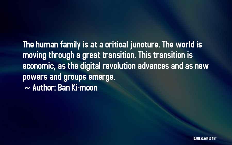 Ban Ki-moon Quotes: The Human Family Is At A Critical Juncture. The World Is Moving Through A Great Transition. This Transition Is Economic,