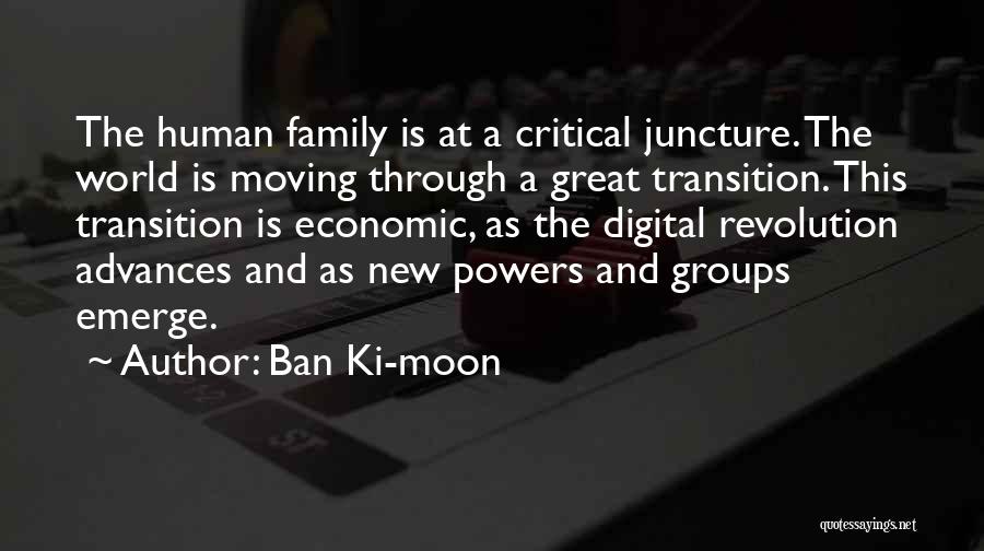 Ban Ki-moon Quotes: The Human Family Is At A Critical Juncture. The World Is Moving Through A Great Transition. This Transition Is Economic,