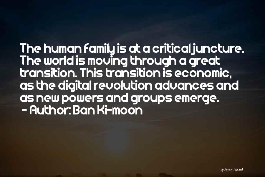 Ban Ki-moon Quotes: The Human Family Is At A Critical Juncture. The World Is Moving Through A Great Transition. This Transition Is Economic,