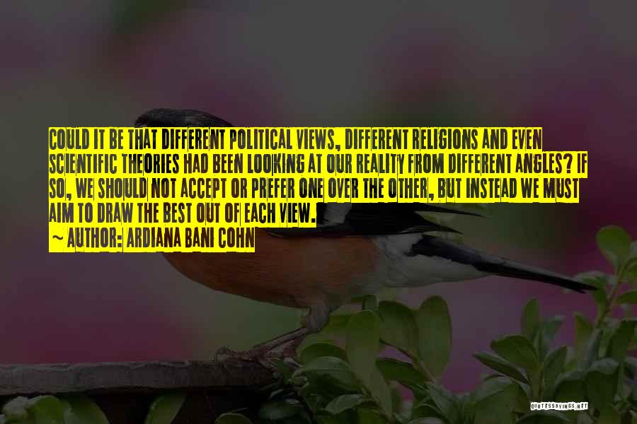 Ardiana Bani Cohn Quotes: Could It Be That Different Political Views, Different Religions And Even Scientific Theories Had Been Looking At Our Reality From