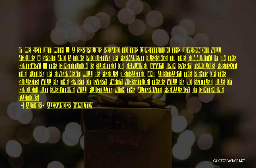 Alexander Hamilton Quotes: If We Set Out With ... A Scrupulous Regard To The Constitution, The Government Will Acquire A Spirit And A