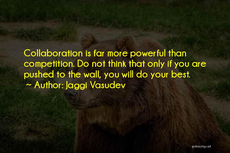 Jaggi Vasudev Quotes: Collaboration Is Far More Powerful Than Competition. Do Not Think That Only If You Are Pushed To The Wall, You