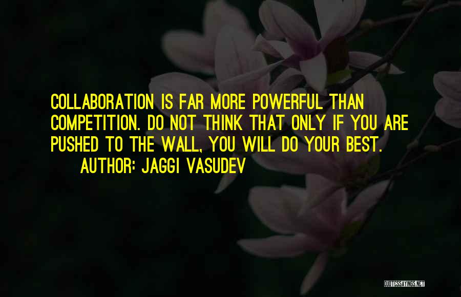 Jaggi Vasudev Quotes: Collaboration Is Far More Powerful Than Competition. Do Not Think That Only If You Are Pushed To The Wall, You