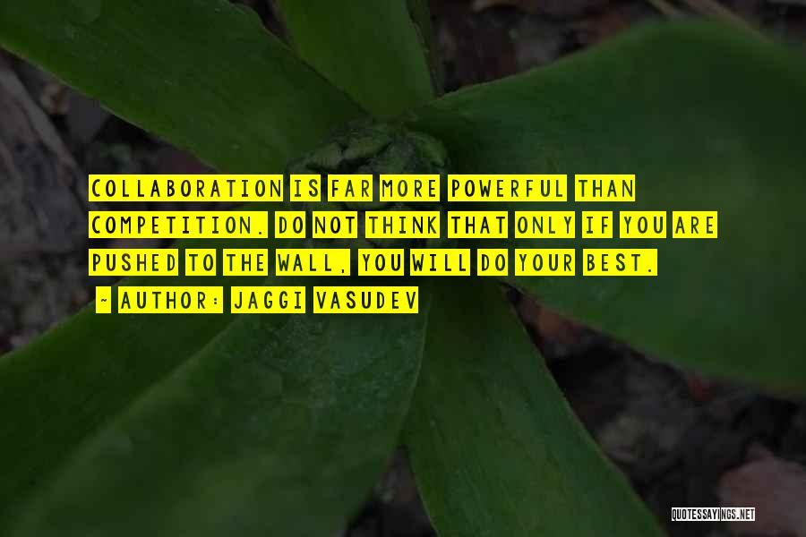 Jaggi Vasudev Quotes: Collaboration Is Far More Powerful Than Competition. Do Not Think That Only If You Are Pushed To The Wall, You