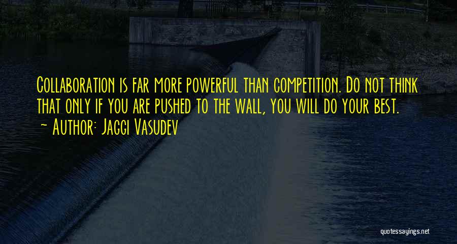 Jaggi Vasudev Quotes: Collaboration Is Far More Powerful Than Competition. Do Not Think That Only If You Are Pushed To The Wall, You