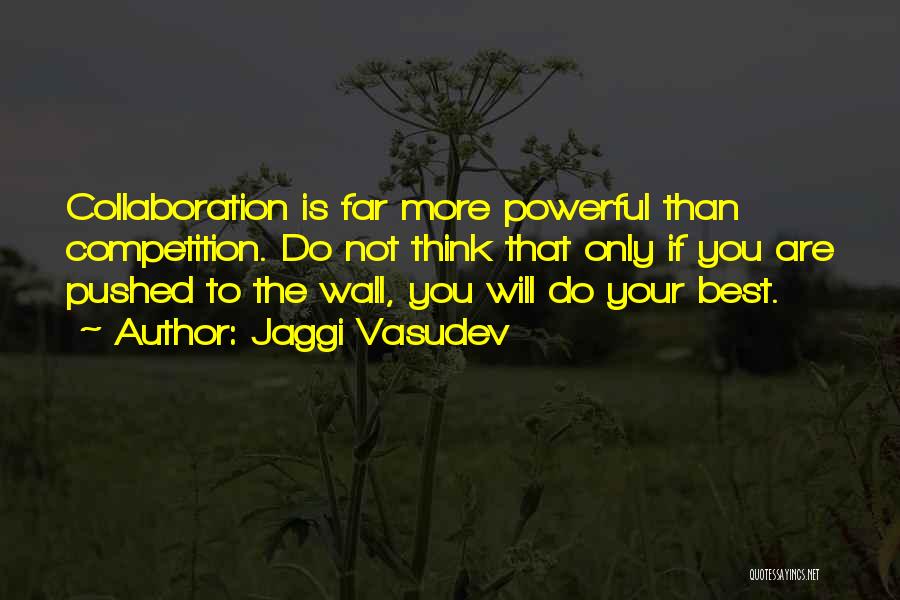 Jaggi Vasudev Quotes: Collaboration Is Far More Powerful Than Competition. Do Not Think That Only If You Are Pushed To The Wall, You