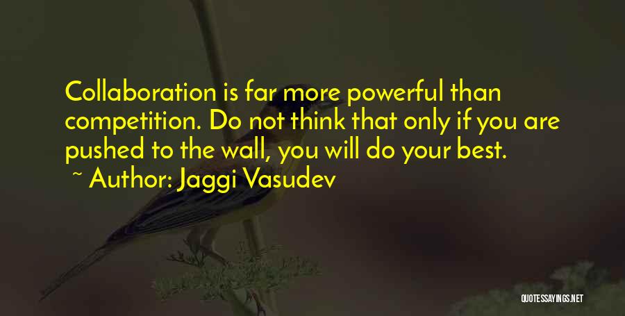 Jaggi Vasudev Quotes: Collaboration Is Far More Powerful Than Competition. Do Not Think That Only If You Are Pushed To The Wall, You