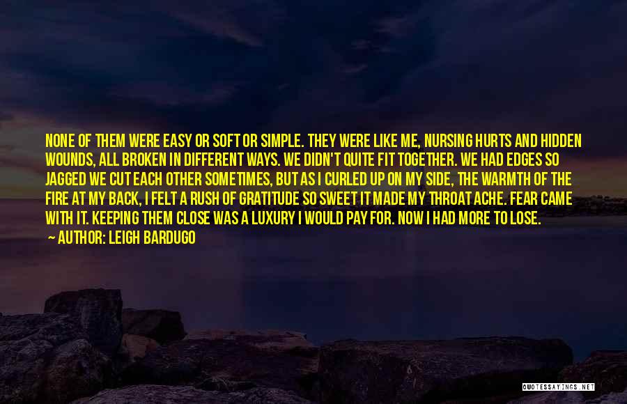 Leigh Bardugo Quotes: None Of Them Were Easy Or Soft Or Simple. They Were Like Me, Nursing Hurts And Hidden Wounds, All Broken