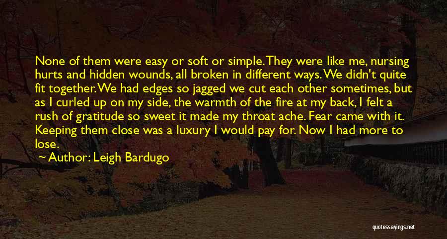 Leigh Bardugo Quotes: None Of Them Were Easy Or Soft Or Simple. They Were Like Me, Nursing Hurts And Hidden Wounds, All Broken