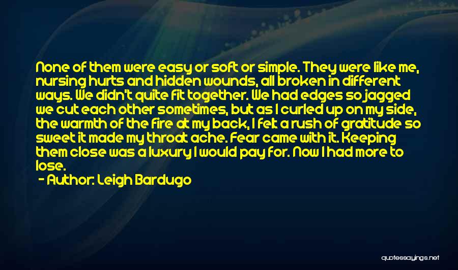 Leigh Bardugo Quotes: None Of Them Were Easy Or Soft Or Simple. They Were Like Me, Nursing Hurts And Hidden Wounds, All Broken