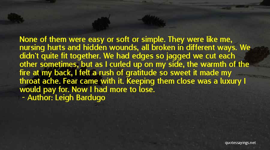 Leigh Bardugo Quotes: None Of Them Were Easy Or Soft Or Simple. They Were Like Me, Nursing Hurts And Hidden Wounds, All Broken