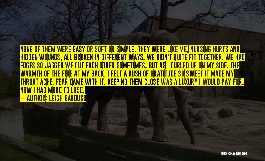 Leigh Bardugo Quotes: None Of Them Were Easy Or Soft Or Simple. They Were Like Me, Nursing Hurts And Hidden Wounds, All Broken