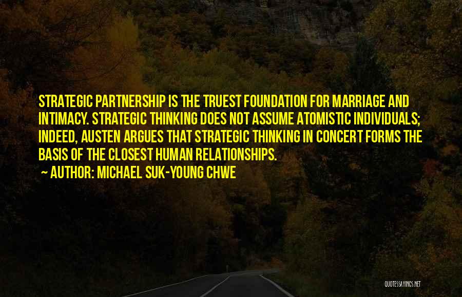 Michael Suk-Young Chwe Quotes: Strategic Partnership Is The Truest Foundation For Marriage And Intimacy. Strategic Thinking Does Not Assume Atomistic Individuals; Indeed, Austen Argues