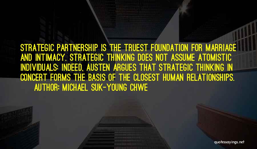 Michael Suk-Young Chwe Quotes: Strategic Partnership Is The Truest Foundation For Marriage And Intimacy. Strategic Thinking Does Not Assume Atomistic Individuals; Indeed, Austen Argues