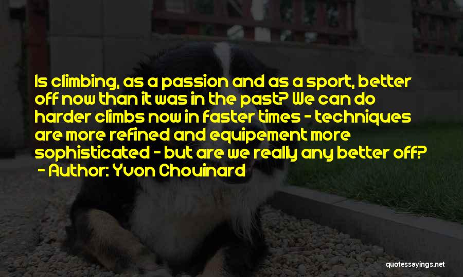 Yvon Chouinard Quotes: Is Climbing, As A Passion And As A Sport, Better Off Now Than It Was In The Past? We Can