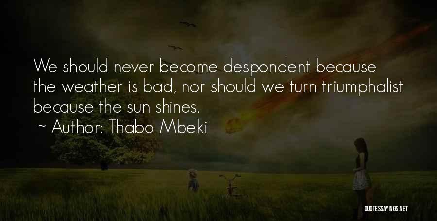 Thabo Mbeki Quotes: We Should Never Become Despondent Because The Weather Is Bad, Nor Should We Turn Triumphalist Because The Sun Shines.