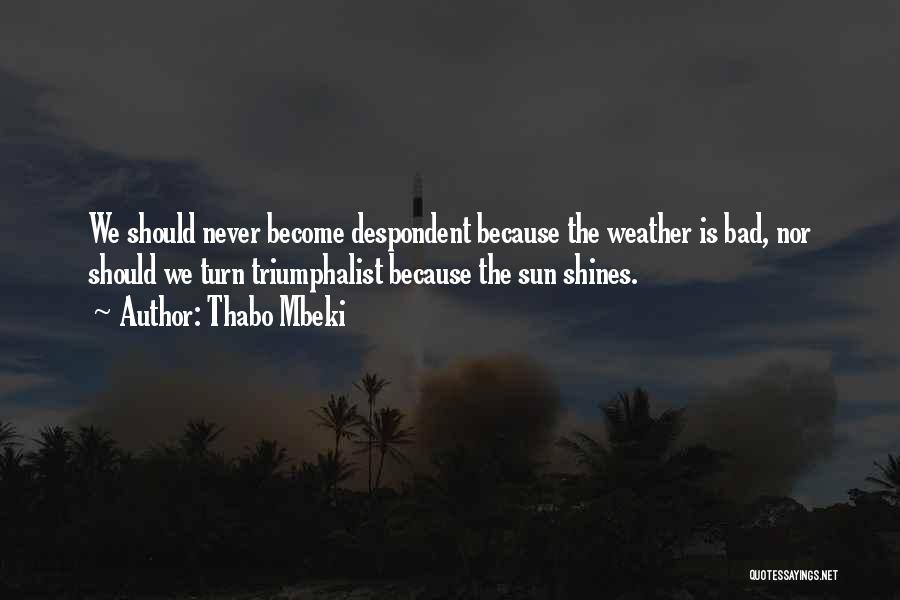Thabo Mbeki Quotes: We Should Never Become Despondent Because The Weather Is Bad, Nor Should We Turn Triumphalist Because The Sun Shines.