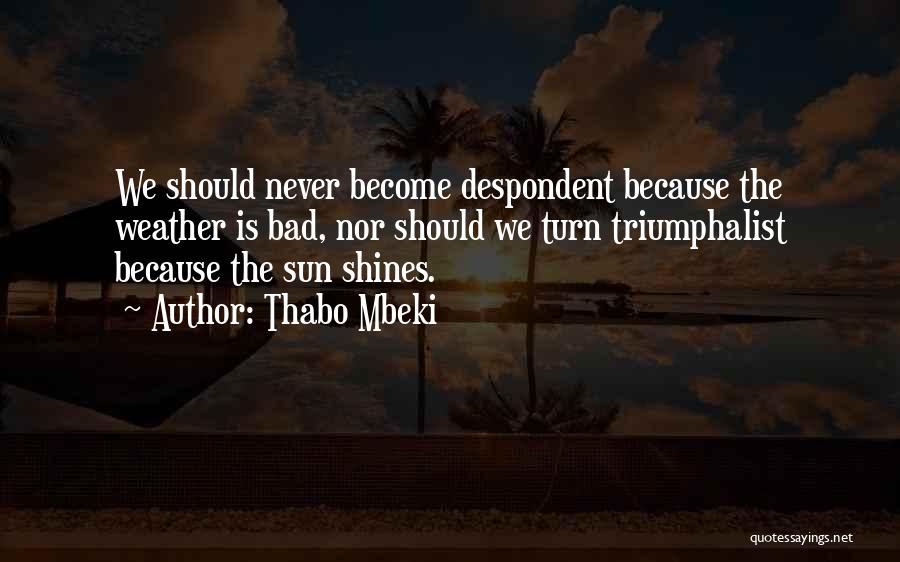 Thabo Mbeki Quotes: We Should Never Become Despondent Because The Weather Is Bad, Nor Should We Turn Triumphalist Because The Sun Shines.