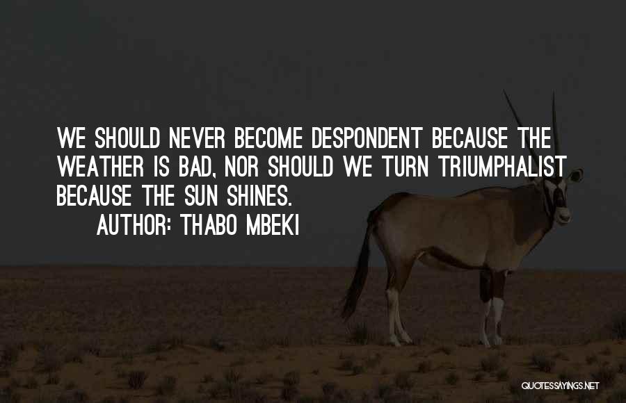 Thabo Mbeki Quotes: We Should Never Become Despondent Because The Weather Is Bad, Nor Should We Turn Triumphalist Because The Sun Shines.