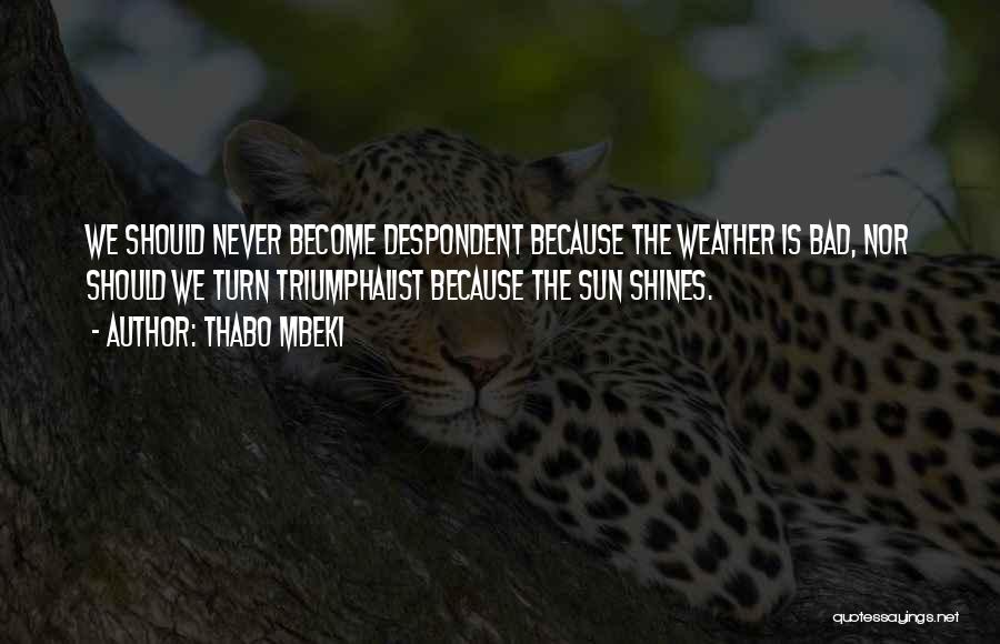 Thabo Mbeki Quotes: We Should Never Become Despondent Because The Weather Is Bad, Nor Should We Turn Triumphalist Because The Sun Shines.