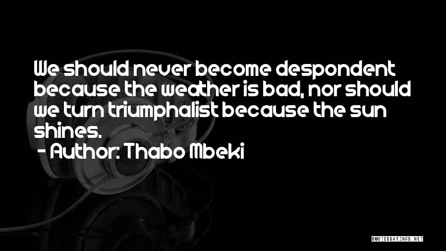 Thabo Mbeki Quotes: We Should Never Become Despondent Because The Weather Is Bad, Nor Should We Turn Triumphalist Because The Sun Shines.
