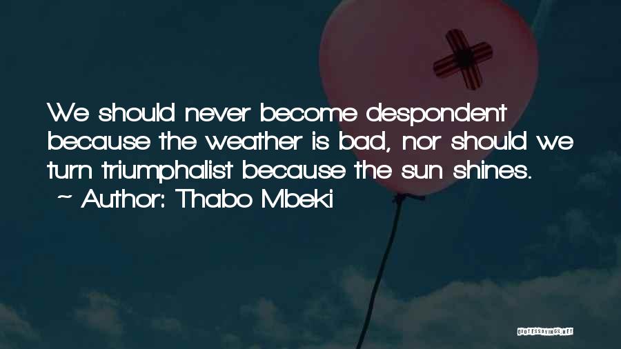 Thabo Mbeki Quotes: We Should Never Become Despondent Because The Weather Is Bad, Nor Should We Turn Triumphalist Because The Sun Shines.