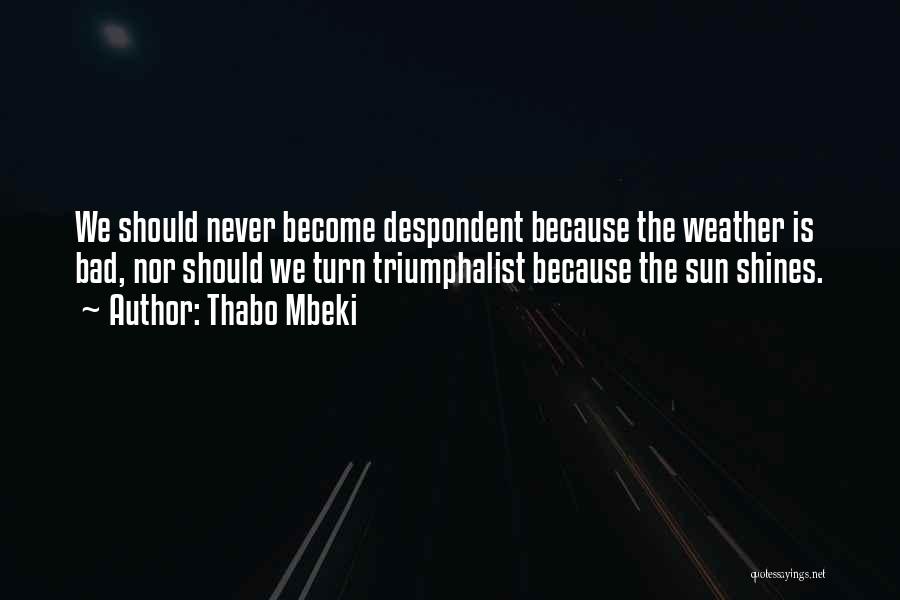 Thabo Mbeki Quotes: We Should Never Become Despondent Because The Weather Is Bad, Nor Should We Turn Triumphalist Because The Sun Shines.
