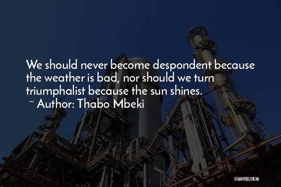Thabo Mbeki Quotes: We Should Never Become Despondent Because The Weather Is Bad, Nor Should We Turn Triumphalist Because The Sun Shines.