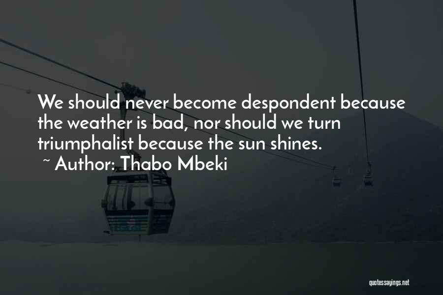Thabo Mbeki Quotes: We Should Never Become Despondent Because The Weather Is Bad, Nor Should We Turn Triumphalist Because The Sun Shines.