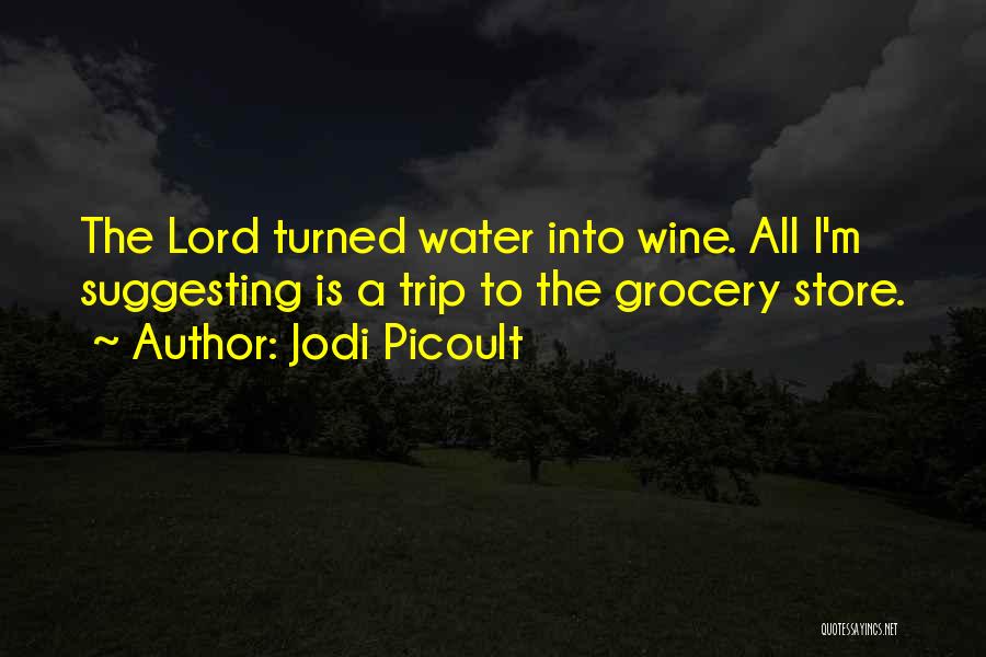 Jodi Picoult Quotes: The Lord Turned Water Into Wine. All I'm Suggesting Is A Trip To The Grocery Store.