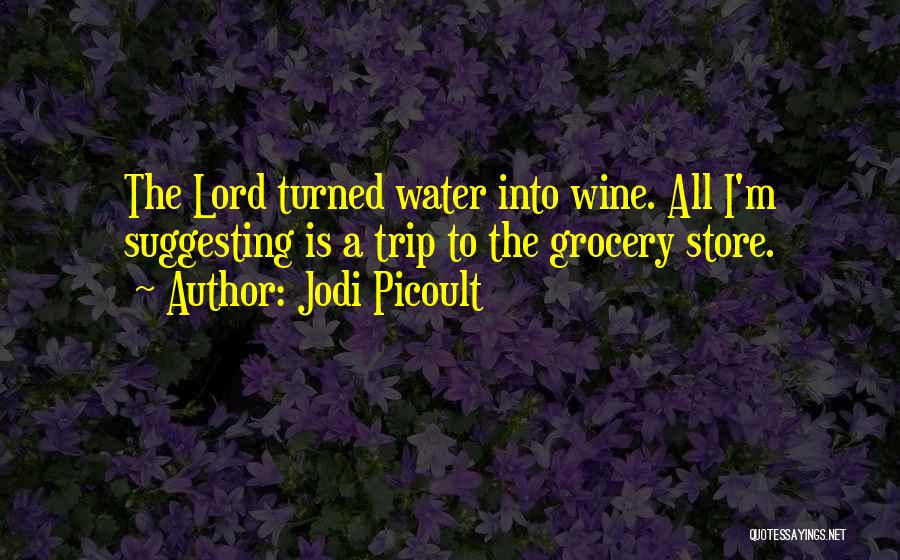 Jodi Picoult Quotes: The Lord Turned Water Into Wine. All I'm Suggesting Is A Trip To The Grocery Store.