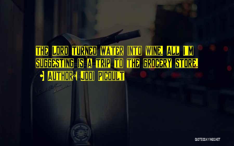 Jodi Picoult Quotes: The Lord Turned Water Into Wine. All I'm Suggesting Is A Trip To The Grocery Store.