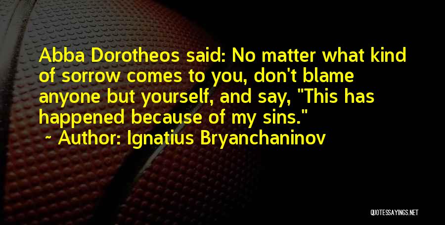 Ignatius Bryanchaninov Quotes: Abba Dorotheos Said: No Matter What Kind Of Sorrow Comes To You, Don't Blame Anyone But Yourself, And Say, This