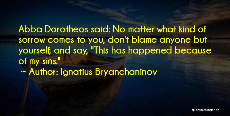 Ignatius Bryanchaninov Quotes: Abba Dorotheos Said: No Matter What Kind Of Sorrow Comes To You, Don't Blame Anyone But Yourself, And Say, This