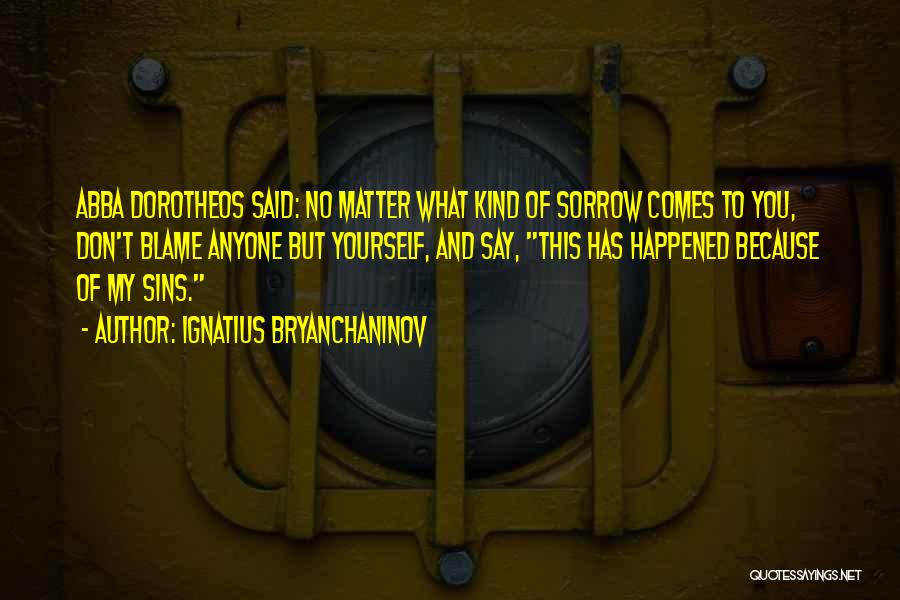 Ignatius Bryanchaninov Quotes: Abba Dorotheos Said: No Matter What Kind Of Sorrow Comes To You, Don't Blame Anyone But Yourself, And Say, This