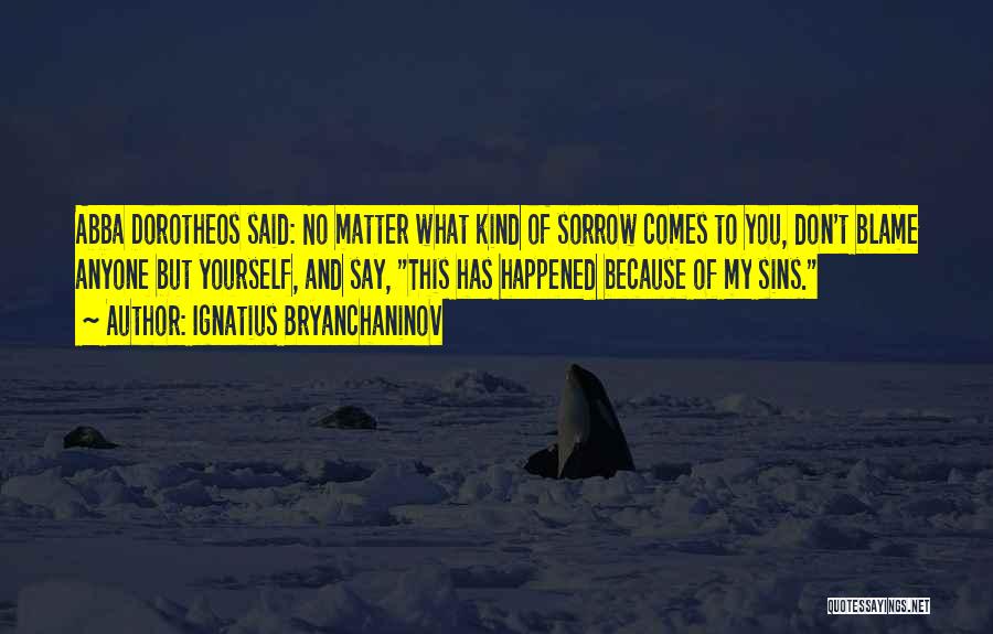 Ignatius Bryanchaninov Quotes: Abba Dorotheos Said: No Matter What Kind Of Sorrow Comes To You, Don't Blame Anyone But Yourself, And Say, This