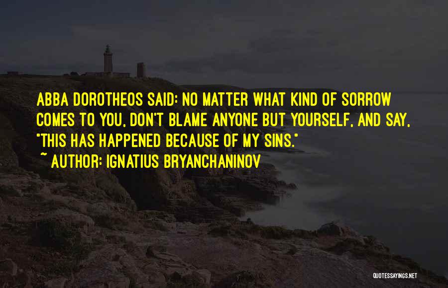 Ignatius Bryanchaninov Quotes: Abba Dorotheos Said: No Matter What Kind Of Sorrow Comes To You, Don't Blame Anyone But Yourself, And Say, This