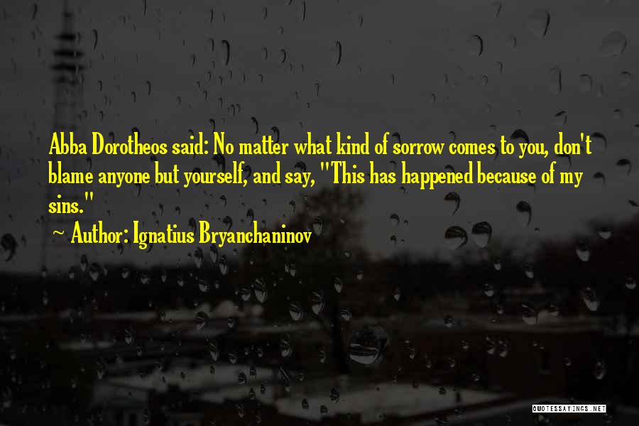 Ignatius Bryanchaninov Quotes: Abba Dorotheos Said: No Matter What Kind Of Sorrow Comes To You, Don't Blame Anyone But Yourself, And Say, This