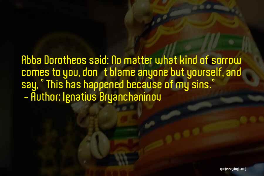 Ignatius Bryanchaninov Quotes: Abba Dorotheos Said: No Matter What Kind Of Sorrow Comes To You, Don't Blame Anyone But Yourself, And Say, This