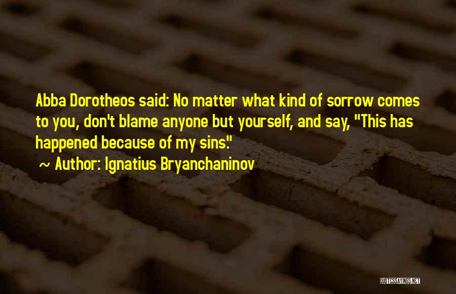 Ignatius Bryanchaninov Quotes: Abba Dorotheos Said: No Matter What Kind Of Sorrow Comes To You, Don't Blame Anyone But Yourself, And Say, This