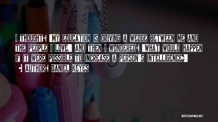 Daniel Keyes Quotes: I Thought: 'my Education Is Driving A Wedge Between Me And The People I Love.' And Then I Wondered: 'what