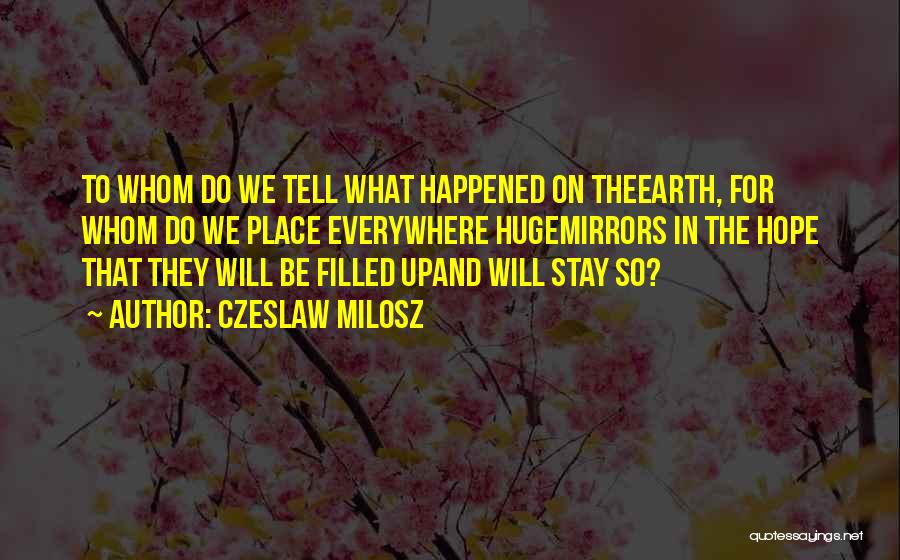Czeslaw Milosz Quotes: To Whom Do We Tell What Happened On Theearth, For Whom Do We Place Everywhere Hugemirrors In The Hope That