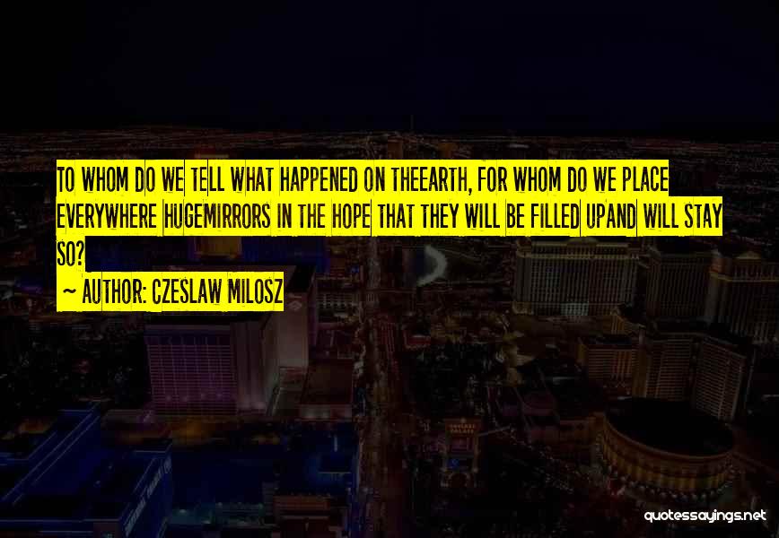 Czeslaw Milosz Quotes: To Whom Do We Tell What Happened On Theearth, For Whom Do We Place Everywhere Hugemirrors In The Hope That