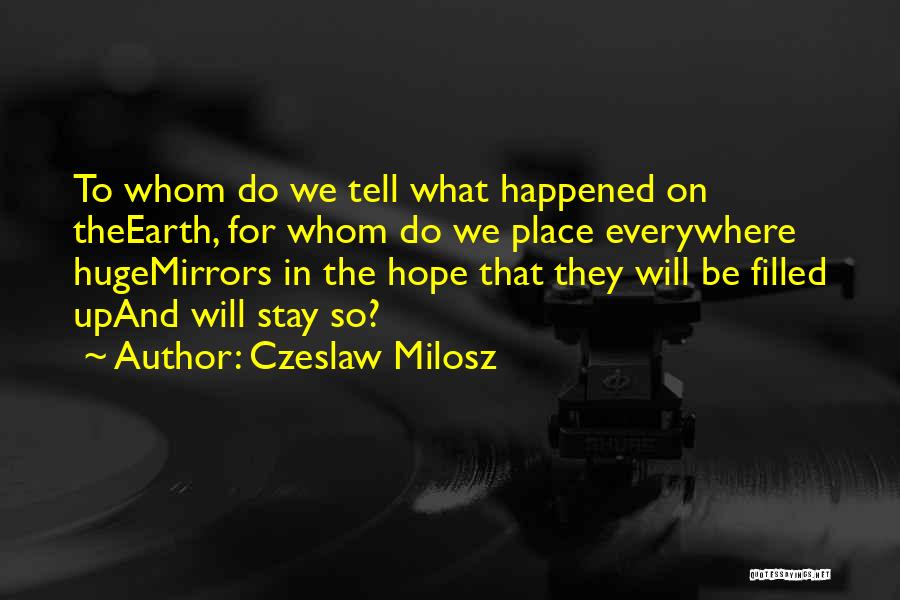 Czeslaw Milosz Quotes: To Whom Do We Tell What Happened On Theearth, For Whom Do We Place Everywhere Hugemirrors In The Hope That