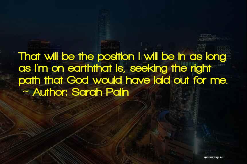 Sarah Palin Quotes: That Will Be The Position I Will Be In As Long As I'm On Earththat Is, Seeking The Right Path