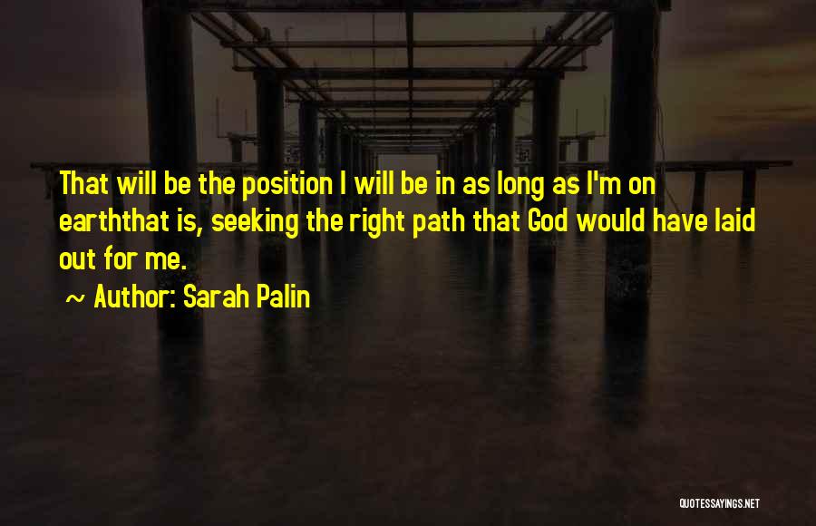 Sarah Palin Quotes: That Will Be The Position I Will Be In As Long As I'm On Earththat Is, Seeking The Right Path